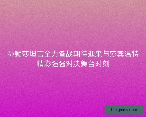 孙颖莎坦言全力备战期待迎来与莎宾温特精彩强强对决舞台时刻 孙颖莎坦言全力备战期待迎来与莎宾温特精彩强强对决舞台时刻