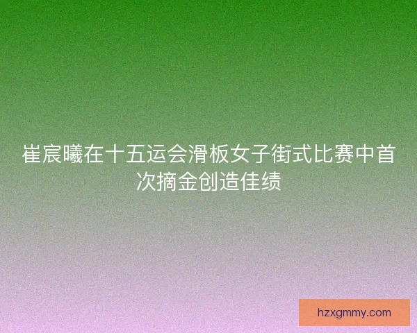 崔宸曦在十五运会滑板女子街式比赛中首次摘金创造佳绩 崔宸曦在十五运会滑板女子街式比赛中首次摘金创造佳绩