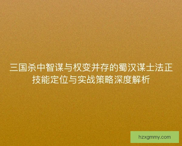 三国杀中智谋与权变并存的蜀汉谋士法正技能定位与实战策略深度解析