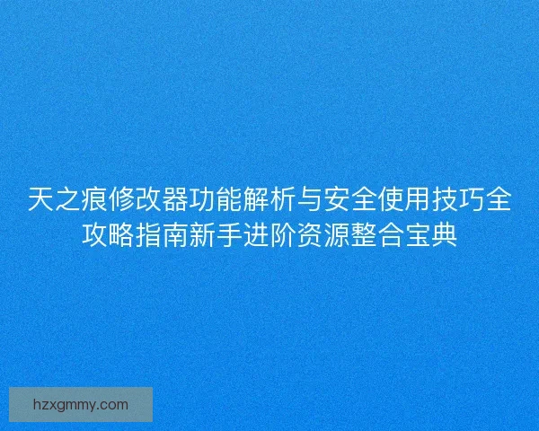 天之痕修改器功能解析与安全使用技巧全攻略指南新手进阶资源整合宝典