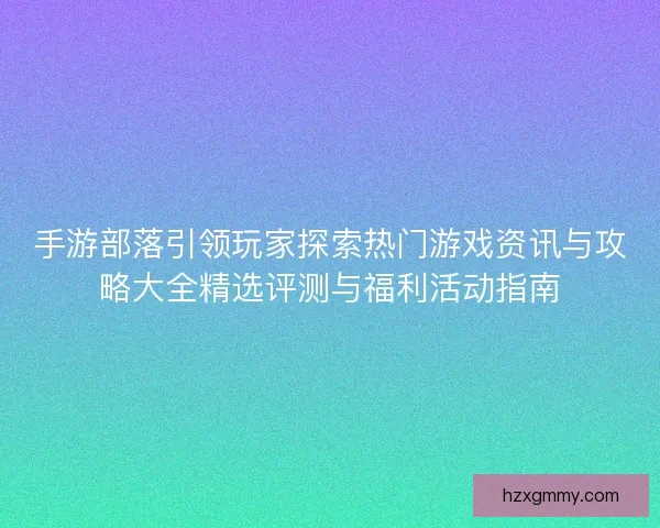 手游部落引领玩家探索热门游戏资讯与攻略大全精选评测与福利活动指南