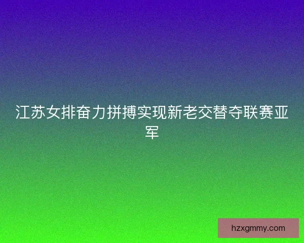 江苏女排奋力拼搏实现新老交替夺联赛亚军