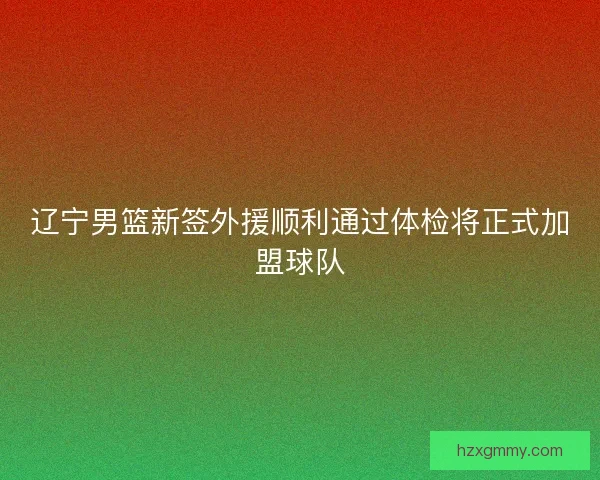 辽宁男篮新签外援顺利通过体检将正式加盟球队